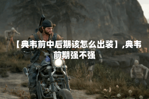 【典韦前中后期该怎么出装】,典韦前期强不强