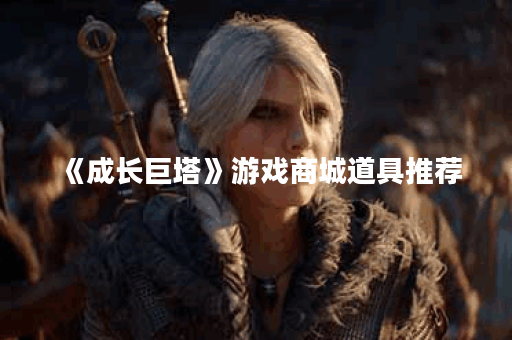 《成长巨塔》游戏商城道具推荐 《成长巨塔》游戏商城道具推荐