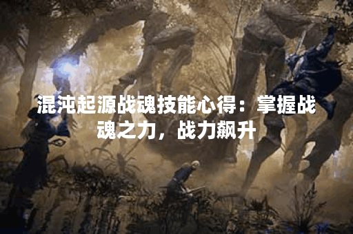 混沌起源战魂技能心得：掌握战魂之力，战力飙升