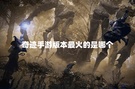 奇迹手游版本最火的是哪个