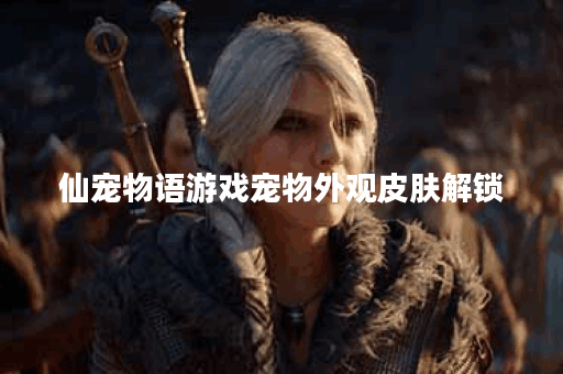 仙宠物语游戏宠物外观皮肤解锁