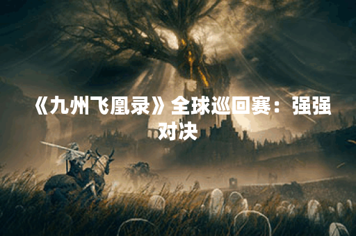 《九州飞凰录》全球巡回赛：强强对决
