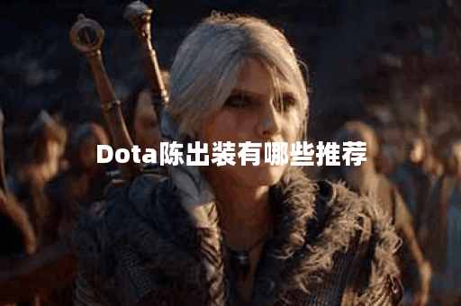 Dota陈出装有哪些推荐？如何选择最佳装备？
