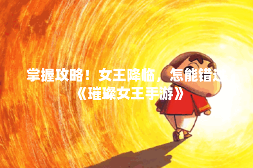 掌握攻略！女王降临，怎能错过《璀璨女王手游》？