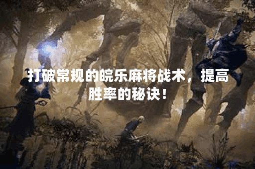 打破常规的皖乐麻将战术，提高胜率的秘诀！