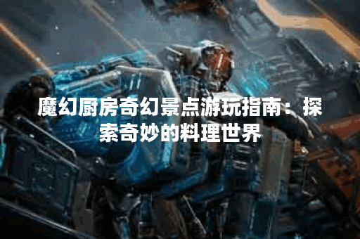 魔幻厨房奇幻景点游玩指南：探索奇妙的料理世界