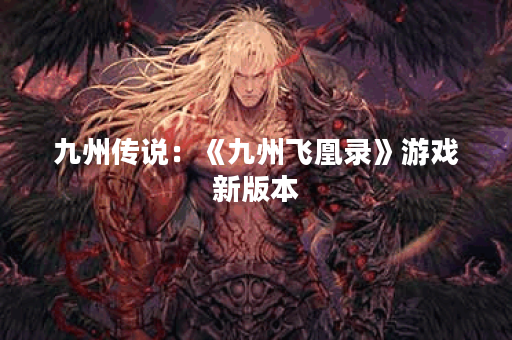 九州传说:《九州飞凰录》游戏新版本 九州传说:《九州飞凰录》游戏新版本