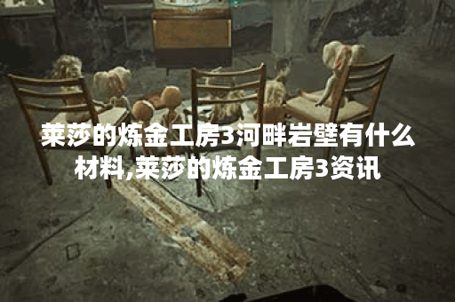 莱莎的炼金工房3河畔岩壁有什么材料,莱莎的炼金工房3资讯