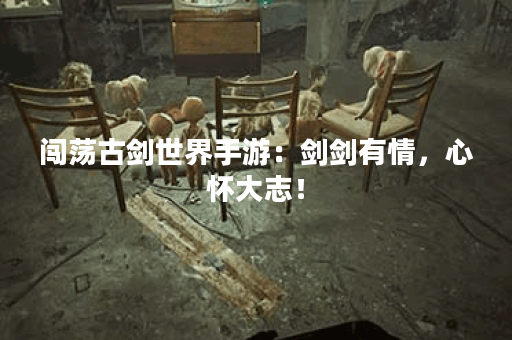 闯荡古剑世界手游：剑剑有情，心怀大志！