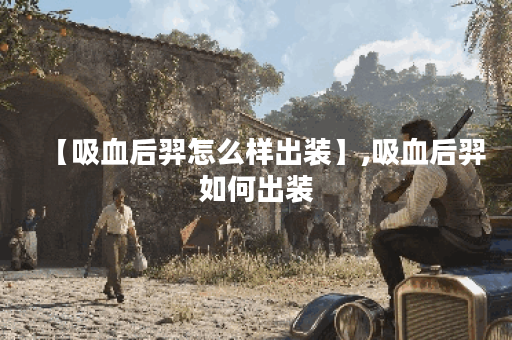 【吸血后羿怎么样出装】,吸血后羿如何出装