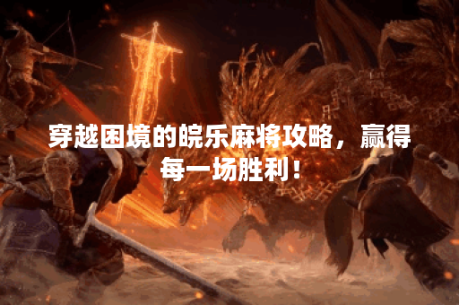 穿越困境的皖乐麻将攻略，赢得每一场胜利！