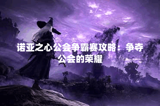 诺亚之心公会争霸赛攻略：争夺公会的荣耀