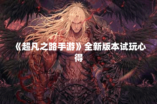 《超凡之路手游》全新版本试玩心得 《超凡之路手游》全新版本试玩心得