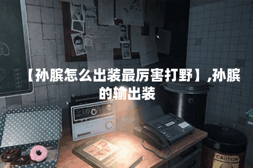 【孙膑怎么出装最厉害打野】,孙膑的输出装