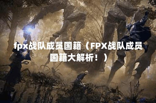 fpx战队成员国籍（FPX战队成员国籍大解析！）