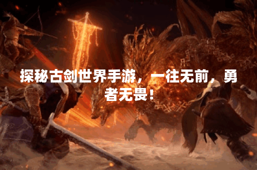 探秘古剑世界手游,一往无前,勇者无畏! 探秘古剑世界手游,一往无前,勇者无畏!