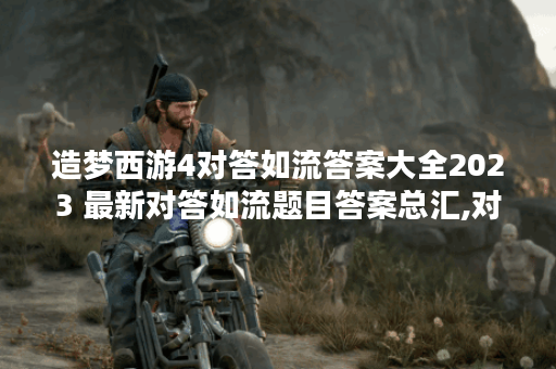 造梦西游4对答如流答案大全2023 最新对答如流题目答案总汇,对答如流资讯