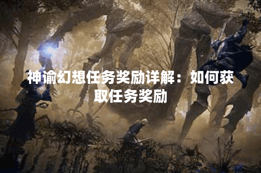 神谕幻想任务奖励详解:如何获取任务奖励? 神谕幻想任务奖励详解:如何获取任务奖励?