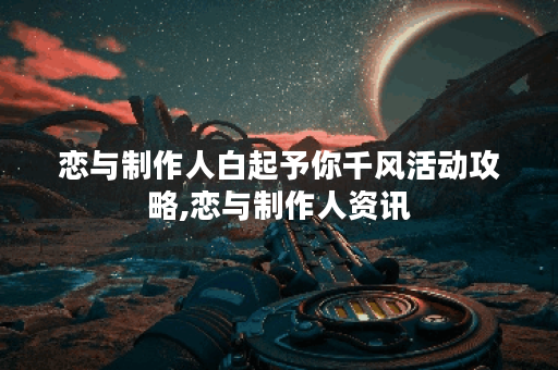 恋与制作人白起予你千风活动攻略,恋与制作人资讯