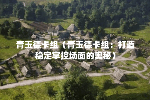 青玉德卡组(青玉德卡组:打造稳定掌控场面的奥秘) 青玉德卡组(青玉德卡组:打造稳定掌控场面的奥秘)