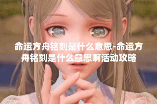 命运方舟铭刻是什么意思-命运方舟铭刻是什么意思啊活动攻略 命运方舟铭刻是什么意思-命运方舟铭刻是什么意思啊活动攻略