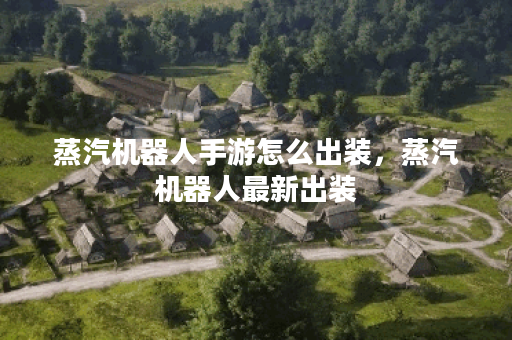 蒸汽机器人手游怎么出装,蒸汽机器人最新出装 蒸汽机器人手游怎么出装,蒸汽机器人最新出装