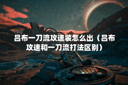 吕布一刀流攻速装怎么出(吕布攻速和一刀流打法区别) 吕布一刀流攻速装怎么出(吕布攻速和一刀流打法区别)