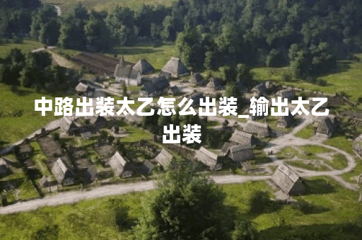 中路出装太乙怎么出装_输出太乙出装