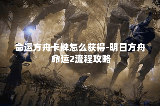 命运方舟卡牌怎么获得-明日方舟 命运2流程攻略