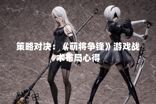 策略对决：《萌将争锋》游戏战术布局心得