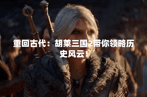重回古代：胡莱三国2带你领略历史风云！