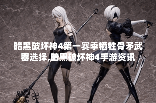 暗黑破坏神4第一赛季牺牲骨矛武器选择,暗黑破坏神4手游资讯 暗黑破坏神4第一赛季牺牲骨矛武器选择,暗黑破坏神4手游资讯