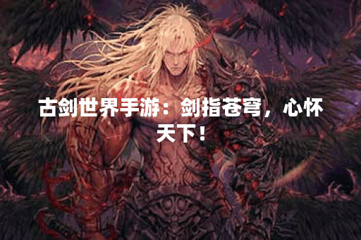 古剑世界手游：剑指苍穹，心怀天下！