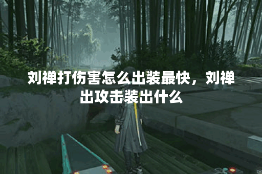 刘禅打伤害怎么出装最快，刘禅出攻击装出什么