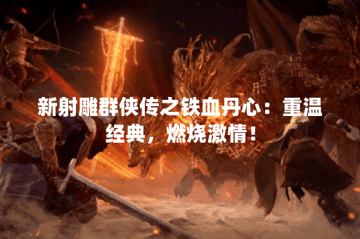 新射雕群侠传之铁血丹心：重温经典，燃烧激情！