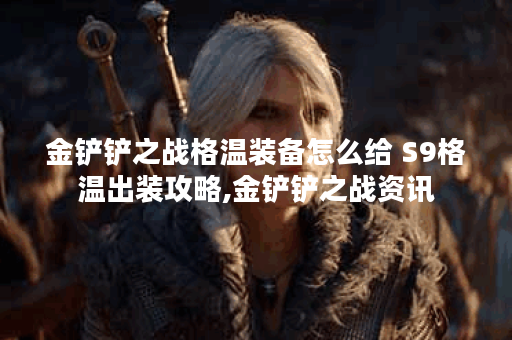 金铲铲之战格温装备怎么给 S9格温出装攻略,金铲铲之战资讯