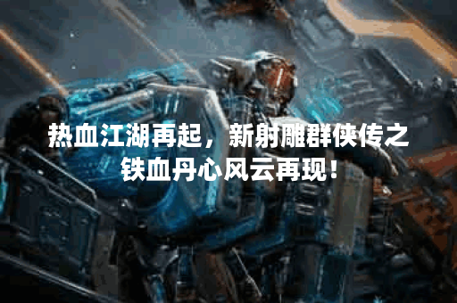 热血江湖再起，新射雕群侠传之铁血丹心风云再现！
