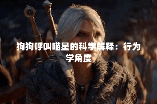 狗狗呼叫喵星的科学解释：行为学角度