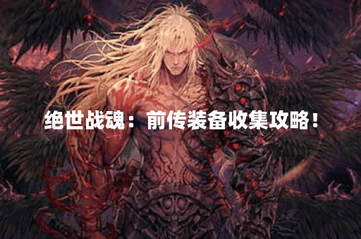 绝世战魂：前传装备收集攻略！