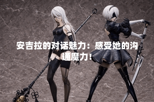 安吉拉的对话魅力：感受她的沟通魔力！