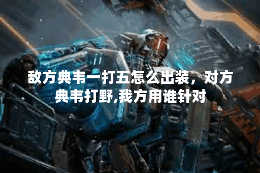 敌方典韦一打五怎么出装，对方典韦打野,我方用谁针对