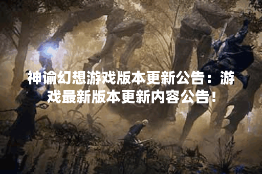 神谕幻想游戏版本更新公告：游戏最新版本更新内容公告！