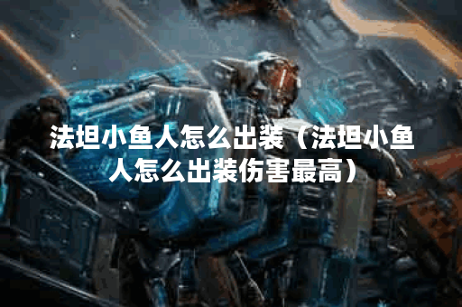 法坦小鱼人怎么出装(法坦小鱼人怎么出装伤害最高) 法坦小鱼人怎么出装(法坦小鱼人怎么出装伤害最高)