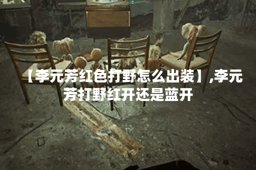 【李元芳红色打野怎么出装】,李元芳打野红开还是蓝开 【李元芳红色打野怎么出装】,李元芳打野红开还是蓝开