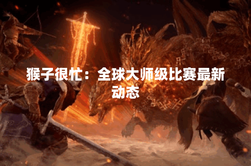 猴子很忙：全球大师级比赛最新动态