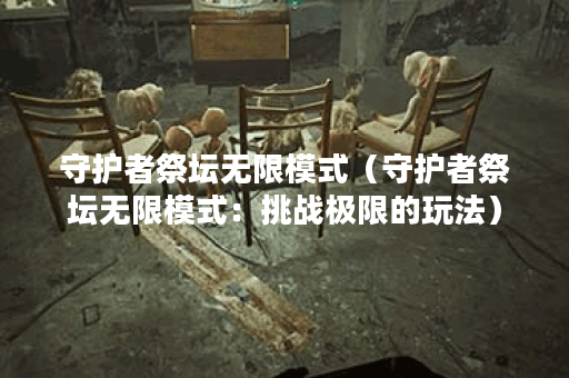 守护者祭坛无限模式（守护者祭坛无限模式：挑战极限的玩法）
