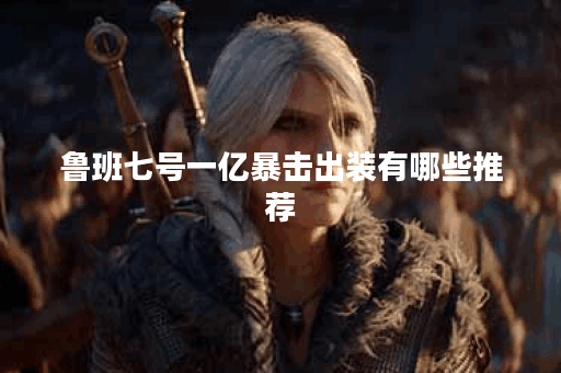 鲁班七号一亿暴击出装有哪些推荐?如何选择最佳装备提升输出? 鲁班七号一亿暴击出装有哪些推荐?如何选择最佳装备提升输出?