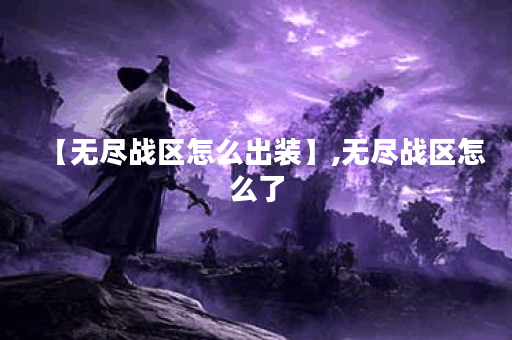 【无尽战区怎么出装】,无尽战区怎么了 【无尽战区怎么出装】,无尽战区怎么了