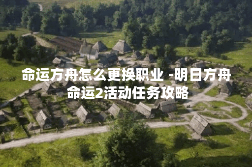 命运方舟怎么更换职业 -明日方舟 命运2活动任务攻略