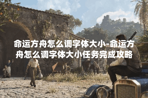 命运方舟怎么调字体大小-命运方舟怎么调字体大小任务完成攻略